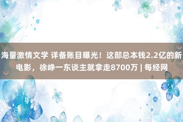 海量激情文学 详备账目曝光！这部总本钱2.2亿的新电影，徐峥一东谈主就拿走8700万 | 每经网