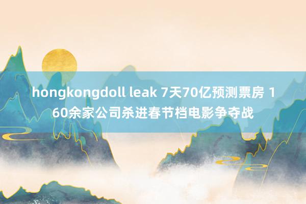 hongkongdoll leak 7天70亿预测票房 160余家公司杀进春节档电影争夺战