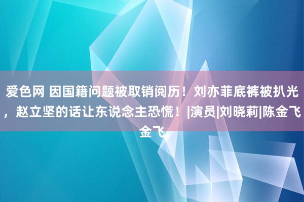 爱色网 因国籍问题被取销阅历！刘亦菲底裤被扒光，赵立坚的话让东说念主恐慌！|演员|刘晓莉|陈金飞