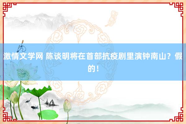 激情文学网 陈谈明将在首部抗疫剧里演钟南山？假的！