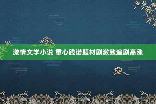 激情文学小说 重心践诺题材剧激勉追剧高涨