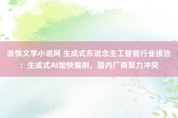 激情文学小说网 生成式东说念主工智能行业接洽：生成式AI加快编削，国内厂商聚力冲突