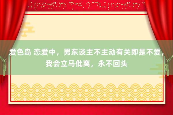 爱色岛 恋爱中，男东谈主不主动有关即是不爱，我会立马仳离，永不回头