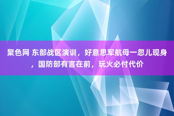 聚色网 东部战区演训，好意思军航母一忽儿现身，国防部有言在前，玩火必付代价