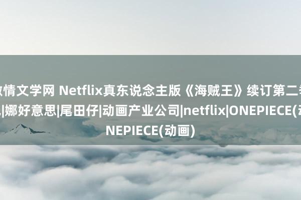 激情文学网 Netflix真东说念主版《海贼王》续订第二季|路飞|娜好意思|尾田仔|动画产业公司|netflix|ONEPIECE(动画)