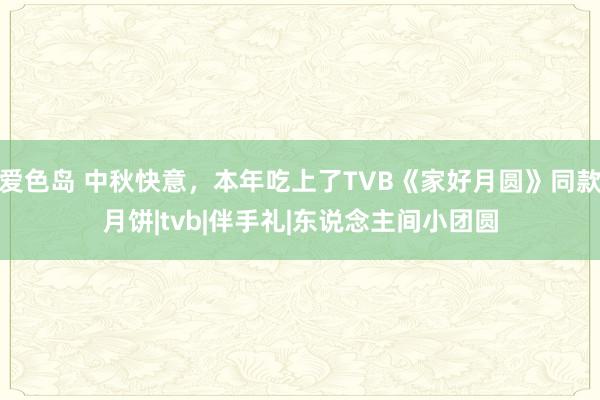 爱色岛 中秋快意，本年吃上了TVB《家好月圆》同款月饼|tvb|伴手礼|东说念主间小团圆