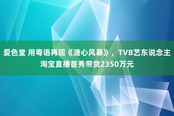 爱色堂 用粤语再现《溏心风暴》，TVB艺东说念主淘宝直播首秀带货2350万元