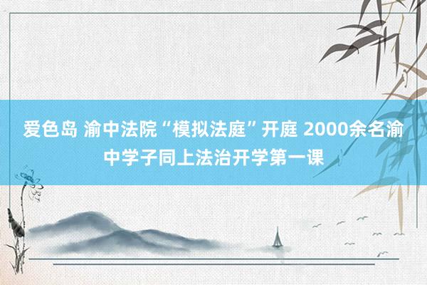 爱色岛 渝中法院“模拟法庭”开庭 2000余名渝中学子同上法治开学第一课