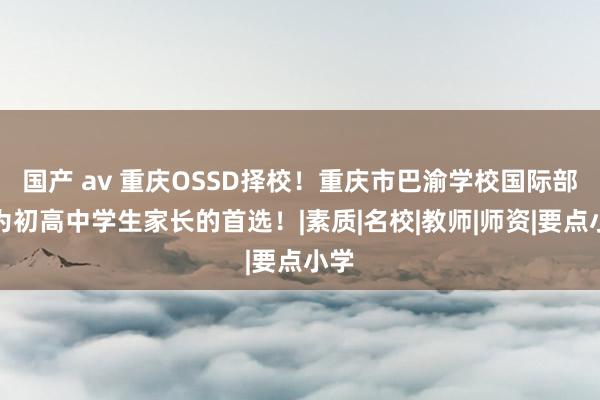 国产 av 重庆OSSD择校！重庆市巴渝学校国际部成为初高中学生家长的首选！|素质|名校|教师|师资|要点小学