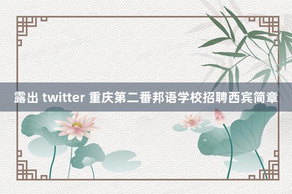 露出 twitter 重庆第二番邦语学校招聘西宾简章