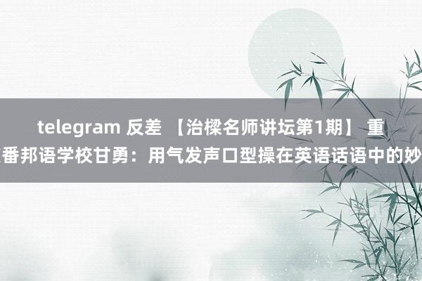 telegram 反差 【治樑名师讲坛第1期】 重庆番邦语学校甘勇：用气发声口型操在英语话语中的妙用