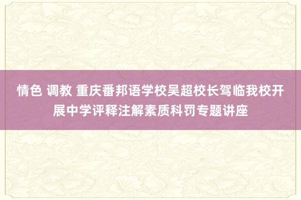 情色 调教 重庆番邦语学校吴超校长驾临我校开展中学评释注解素质科罚专题讲座