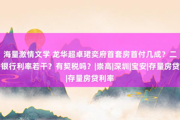 海量激情文学 龙华超卓珺奕府首套房首付几成？二套房银行利率若干？有契税吗？|崇高|深圳|宝安|存量房贷利率